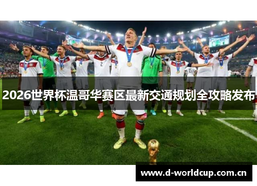 2026世界杯温哥华赛区最新交通规划全攻略发布 2026世界杯温哥华赛区最新交通规划全攻略发布